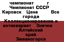 11.1) чемпионат : 1973 г - Чемпионат СССР - Кировск › Цена ­ 99 - Все города Коллекционирование и антиквариат » Значки   . Алтайский край,Змеиногорск г.